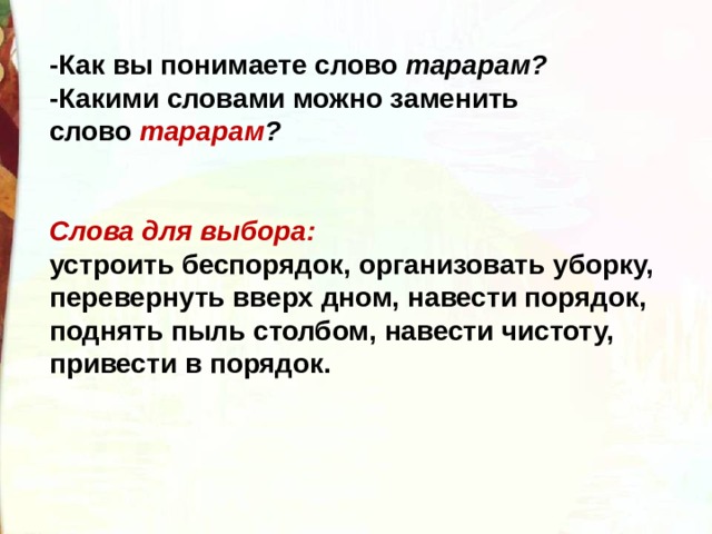 -Как вы понимаете слово  тарарам? -Какими словами можно заменить слово  тарарам ?   Слова для выбора:   устроить беспорядок, организовать уборку, перевернуть вверх дном, навести порядок, поднять пыль столбом, навести чистоту, привести в порядок.   