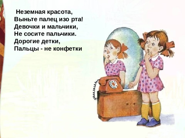   Неземная красота, Выньте палец изо рта! Девочки и мальчики, Не сосите пальчики. Дорогие детки, Пальцы - не конфетки 