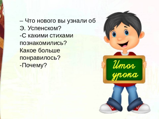 – Что нового вы узнали об Э. Успенском? -С какими стихами познакомились? Какое больше понравилось? -Почему? 
