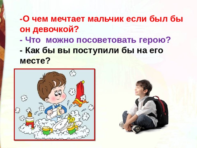-О чем мечтает мальчик если был бы он девочкой? - Что  можно посоветовать герою? - Как бы вы поступили бы на его месте? 