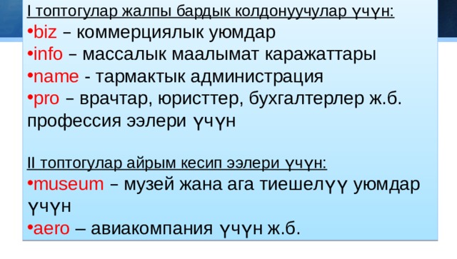 I топтогулар жалпы бардык колдонуучулар үчүн: biz  –  коммерциялык уюмдар info  – массалык маалымат каражаттары name - тармактык администрация pro  – врачтар, юристтер, бухгалтерлер ж.б. профессия ээлери үчүн II топтогулар айрым кесип ээлери үчүн: museum  – музей жана ага тиешелүү уюмдар үчүн aero  – авиакомпания үчүн ж.б.  