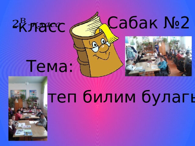 Сабак №2 -класс   Тема: Китеп билим булагы 