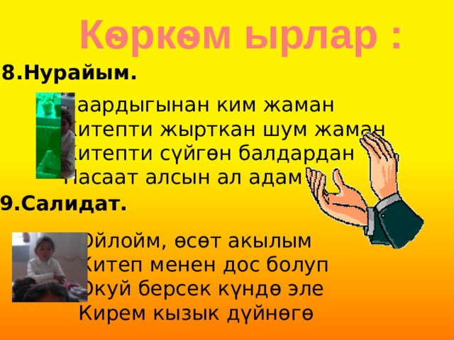 Кѳркѳм ырлар : 8.Нурайым. Баардыгынан ким жаман Китепти жырткан шум жаман Китепти с үйгѳн балдардан Насаат алсын ал адам 9.Салидат. Ойлойм, ѳсѳт акылым Китеп менен дос болуп Окуй берсек күндѳ эле Кирем кызык дүйнѳгѳ 