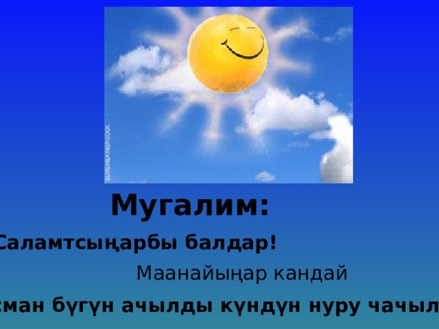 Мугалим: Саламтсы ңарбы балдар! Маанайы ңар кандай Асман б үгүн ачылды күндүн нуру чачылды 