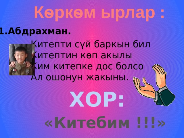 Кѳркѳм ырлар : 1.Абдрахман. Китепти с үй баркын бил Китептин кѳп акылы Ким китепке дос болсо Ал ошонун жакыны. ХОР: «Китебим !!!» 