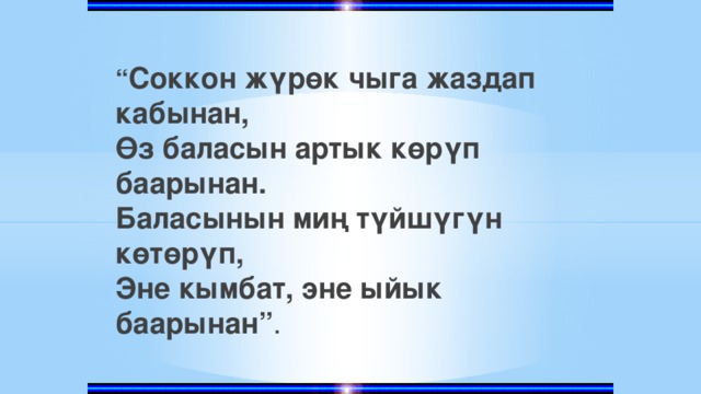 “ Соккон жүрөк чыга жаздап кабынан, Өз баласын артык көрүп баарынан. Баласынын миң түйшүгүн көтөрүп, Эне кымбат, эне ыйык баарынан” . 