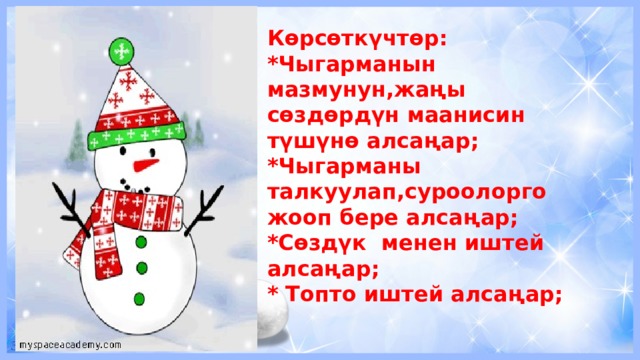 Көрсөткүчтөр: *Чыгарманын мазмунун,жаңы сөздөрдүн маанисин түшүнө алсаңар; *Чыгарманы талкуулап,суроолорго жооп бере алсаңар; *Сөздүк менен иштей алсаңар; * Топто иштей алсаңар; 