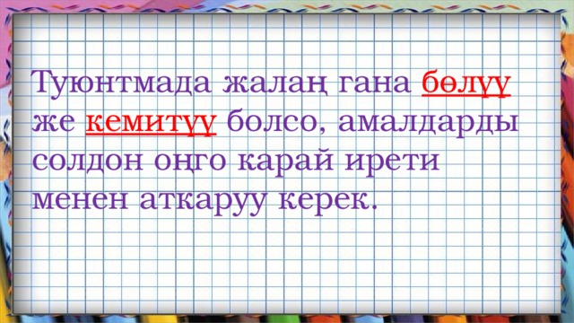 Туюнтмада жалаң гана бөлүү же кемитүү болсо, амалдарды солдон оңго карай ирети менен аткаруу керек. 