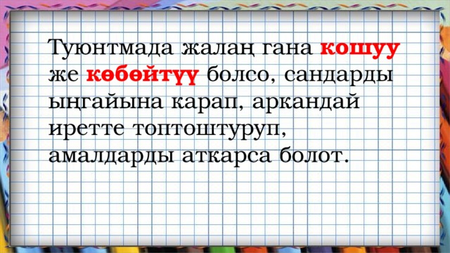 Туюнтмада жалаң гана кошуу же көбөйтүү болсо, сандарды ыңгайына карап, аркандай иретте топтоштуруп, амалдарды аткарса болот. 