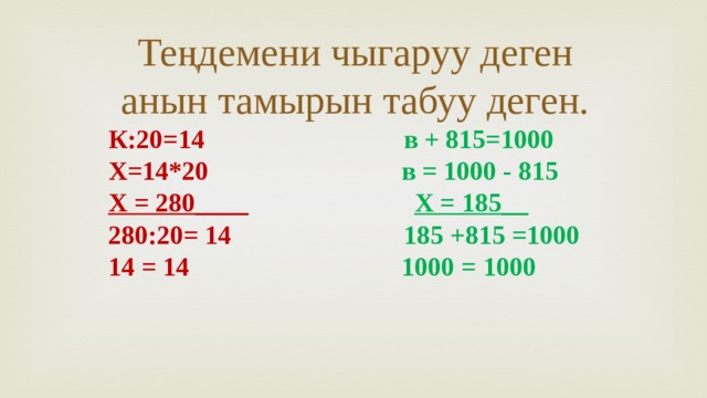 Теңдемени чыгаруу деген анын тамырын табуу деген. К:20=14 в + 815=1000 Х=14*20 в = 1000 - 815 Х = 280____  Х = 185__ 280:20= 14 185 +815 =1000 14 = 14  1000 = 1000 