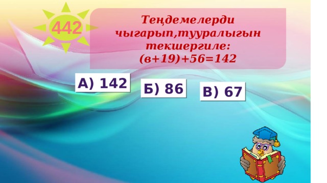 Теңдемелерди чыгарып,тууралыгын текшергиле: (в+19)+56=142 442 А) 142 б) 86 в) 67 