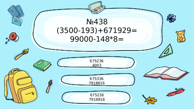 № 438  (3500-193)+671929=  99000-148*8= 675236 4003 675336 7918816 675236 7918816 