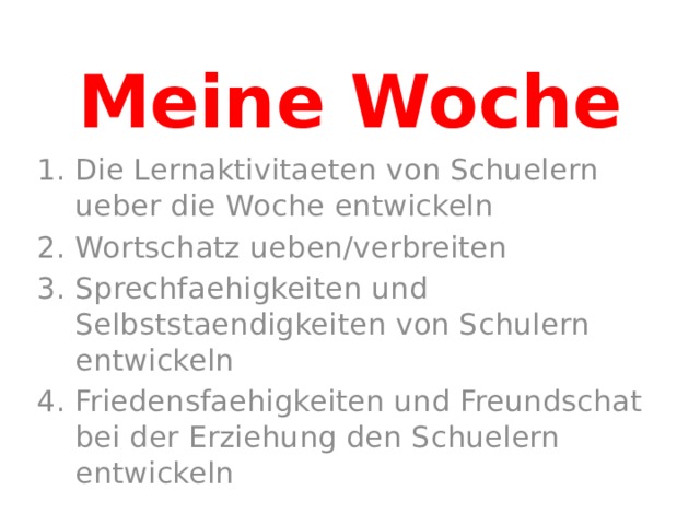 Meine Woche Die Lernaktivitaeten von Schuelern ueber die Woche entwickeln Wortschatz ueben/verbreiten Sprechfaehigkeiten und Selbststaendigkeiten von Schulern entwickeln Friedensfaehigkeiten und Freundschat bei der Erziehung den Schuelern entwickeln 