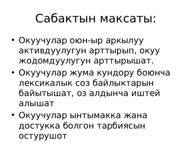 Сабактын максаты: Окуучулар оюн-ыр аркылуу активдуулугун арттырып, окуу жодомдуулугун арттырышат. Окуучулар жума кундору боюнча лексикалык соз байлыктарын байытышат, оз алдынча иштей алышат Окуучулар ынтымакка жана достукка болгон тарбиясын остурушот 