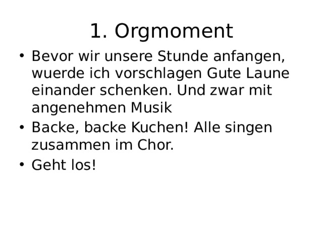 1. Orgmoment Bevor wir unsere Stunde anfangen, wuerde ich vorschlagen Gute Laune einander schenken. Und zwar mit angenehmen Musik Backe, backe Kuchen! Alle singen zusammen im Chor. Geht los! 