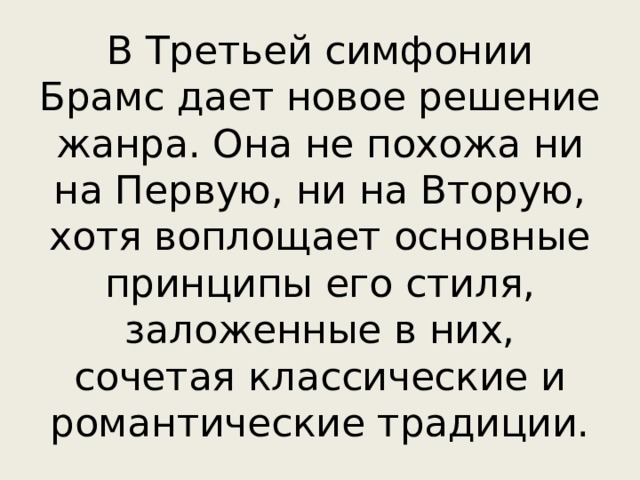В Третьей симфонии Брамс дает новое решение жанра. Она не похожа ни на Первую, ни на Вторую, хотя воплощает основные принципы его стиля, заложенные в них, сочетая классические и романтические традиции. 