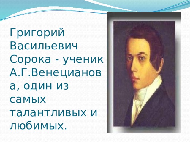 Григорий Васильевич Сорока - ученик А.Г.Венецианова, один из самых талантливых и любимых.   