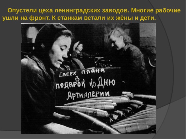  Опустели цеха ленинградских заводов. Многие рабочие ушли на фронт. К станкам встали их жёны и дети. 