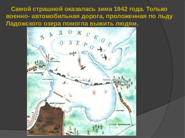  Самой страшной оказалась зима 1942 года. Только военно- автомобильная дорога, проложенная по льду Ладожского озера помогла выжить людям. 