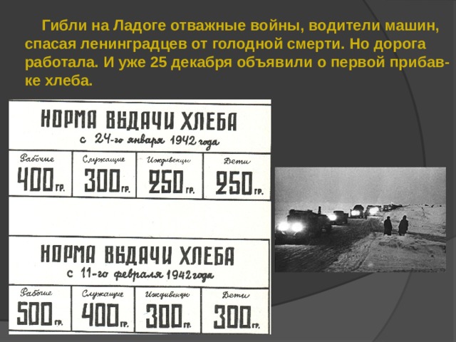  Гибли на Ладоге отважные войны, водители машин, спасая ленинградцев от голодной смерти. Но дорога работала. И уже 25 декабря объявили о первой прибав- ке хлеба. 