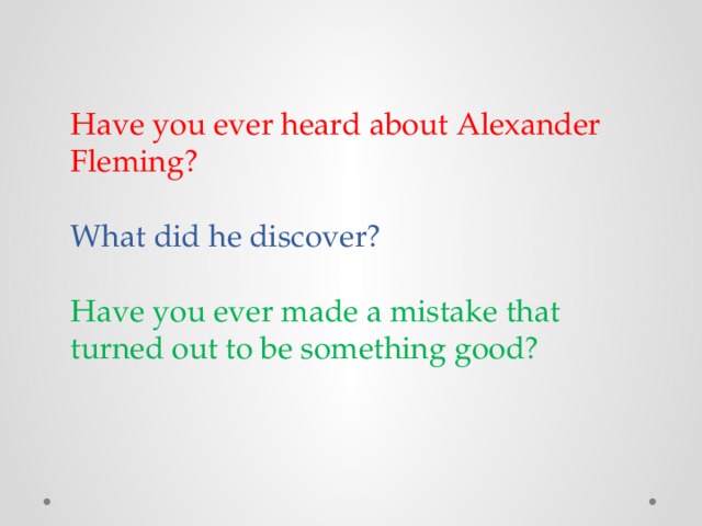Have you ever heard about Alexander Fleming?    What did he discover?   Have you ever made a mistake that turned out to be something good?   