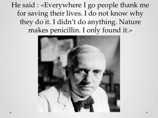 He said : «Everywhere I go people thank me for saving their lives. I do not know why they do it. I didn’t do anything. Nature makes penicillin. I only found it.» 