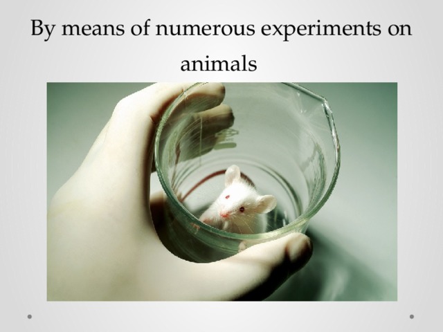 By means of numerous experiments on animals 
