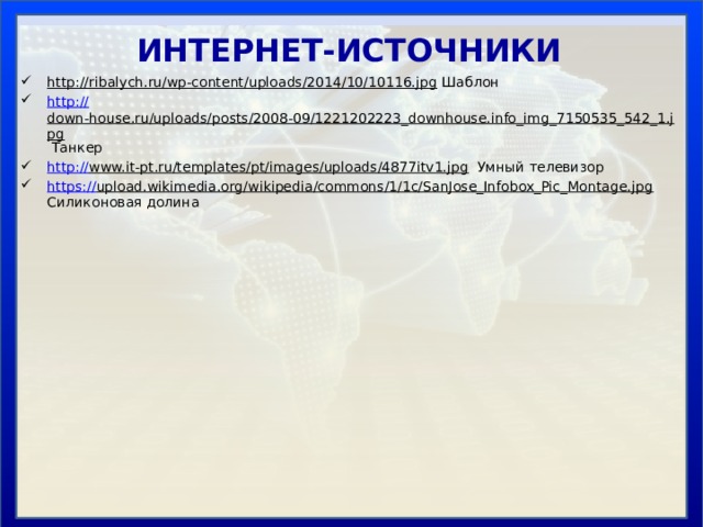 ИНТЕРНЕТ-ИСТОЧНИКИ http://ribalych.ru/wp-content/uploads/2014/10/10116.jpg Шаблон http:// down-house.ru/uploads/posts/2008-09/1221202223_downhouse.info_img_7150535_542_1.jpg Танкер http:// www.it-pt.ru/templates/pt/images/uploads/4877itv1.jpg Умный телевизор https:// upload.wikimedia.org/wikipedia/commons/1/1c/SanJose_Infobox_Pic_Montage.jpg Силиконовая долина 