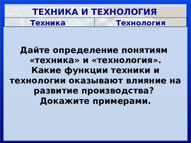 ТЕХНИКА И ТЕХНОЛОГИЯ Техника Приспособления, механизмы и устройства, созданные человеком для производства и обслуживания непроизводственных отраслей Технология Совокупность методов, процесс переработки сырья в средства производства и предметы потребления. Повышение производительности труда, рациональное использование природных ресурсов Научное описание способов технического производства Внедрение результатов научных исследований в производство Сфера применения: трудосберегающая, ресурсосберегающая, природоохранная, информационная Супертанкер Knock Nevis - самое большое судно в мире (1974-1986) Дайте определение понятиям «техника» и «технология». Какие функции техники и технологии оказывают влияние на развитие производства? Докажите примерами.   Пути развития техники и технологии Революционный Эволюционный 