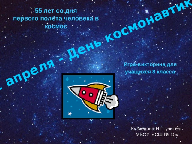 12 апреля - День космонавтики 55 лет со дня первого полёта человека в космос Игра-викторина для учащихся 8 класса  Кузнецова Н.П.учитель МБОУ «СШ № 15» 