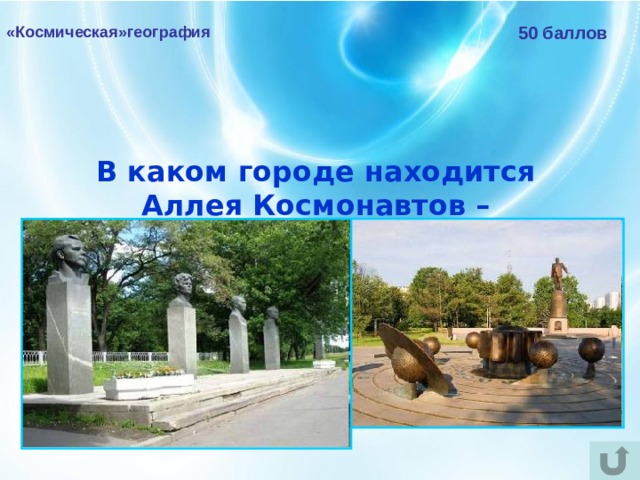 «Космическая»география 50 баллов В каком городе находится Аллея Космонавтов – мемориальная пешеходная аллея?  В МОСКВЕ 