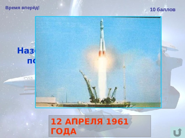 Время вперёд! 10 баллов Назовите дату первого в мире полёта человека в космос. 12 АПРЕЛЯ 1961 ГОДА 