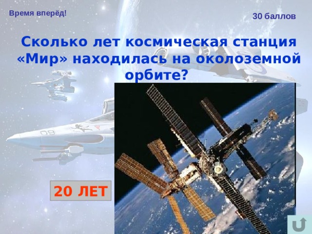 Время вперёд! 30 баллов Сколько лет космическая станция «Мир» находилась на околоземной орбите?  20 ЛЕТ 