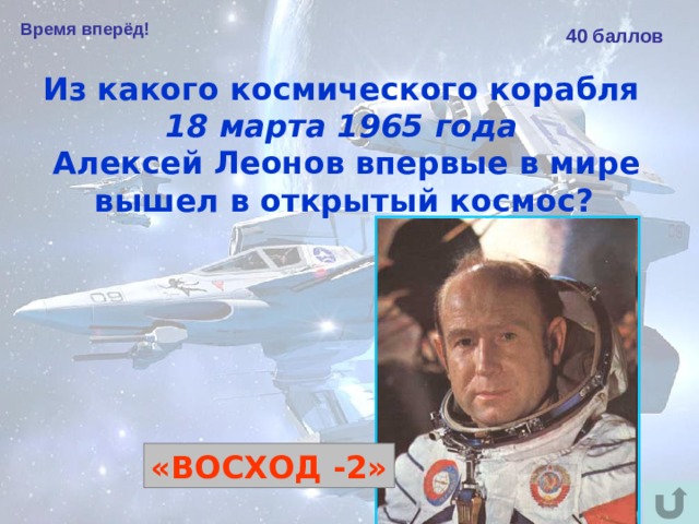 Время вперёд! 40 баллов Из какого космического корабля 18 марта 1965 года  Алексей Леонов впервые в мире вышел в открытый космос?  «ВОСХОД -2» 