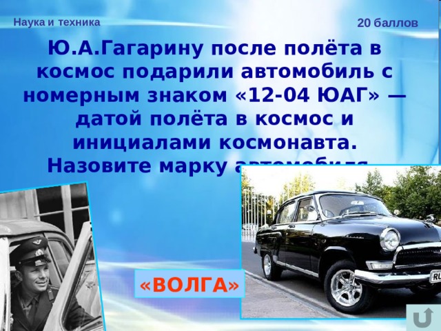 Наука и техника 20 баллов Ю.А.Гагарину после полёта в космос подарили автомобиль с номерным знаком «12-04 ЮАГ» — датой полёта в космос и инициалами космонавта. Назовите марку автомобиля.  «ВОЛГА» 