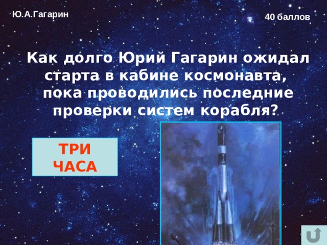 Ю.А.Гагарин 40 баллов Как долго Юрий Гагарин ожидал старта в кабине космонавта, пока проводились последние проверки систем корабля? ТРИ ЧАСА 