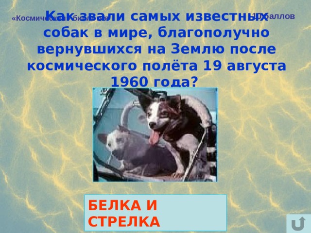Как звали самых известных собак в мире, благополучно вернувшихся на Землю после космического полёта 19 августа 1960 года?  10 баллов «Космическая» биология БЕЛКА И СТРЕЛКА 