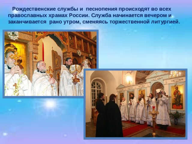  Рождественские службы и песнопения происходят во всех православных храмах России. Служба начинается вечером и заканчивается рано утром, сменяясь торжественной литургией. 