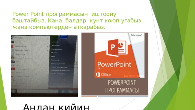 Power Point программасын иштоону баштайбыз. Кана балдар кунт коюп угабыз жана компьютерден аткарабыз. Андан кийин 