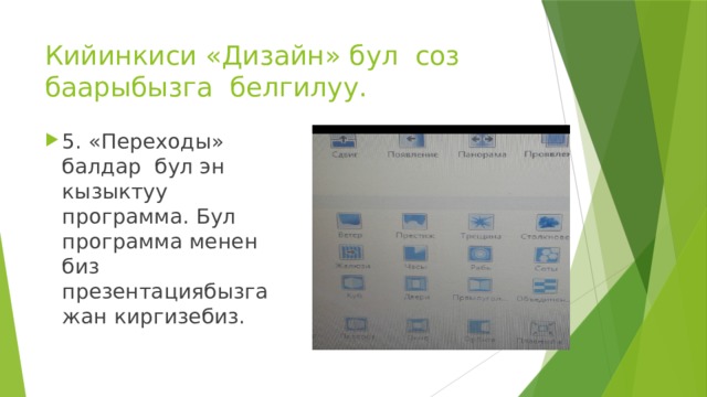 Кийинкиси «Дизайн» бул соз баарыбызга белгилуу. 5. «Переходы» балдар бул эн кызыктуу программа. Бул программа менен биз презентациябызга жан киргизебиз. 