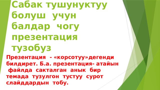 Сабак тушунуктуу болуш учун балдар чогу презентация тузобуз Презентация - «корсотуу»дегенди билдирет. Б.а. презентация- атайын файлда сакталган анык бир темада тузулгон тустуу сурот слайддардын тобу. 