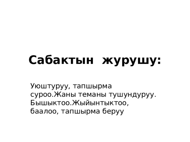Сабактын журушу: Уюштуруу, тапшырма суроо.Жаны теманы тушундуруу. Бышыктоо.Жыйынтыктоо, баалоо, тапшырма беруу 