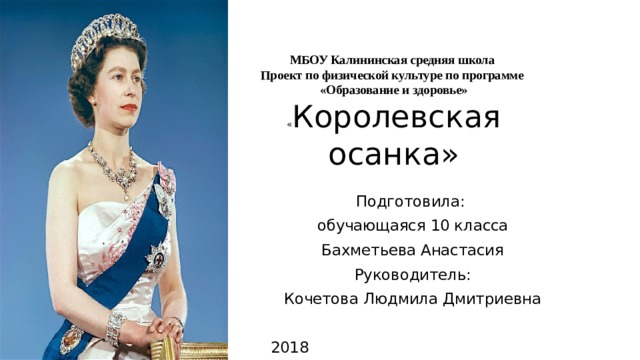 МБОУ Калининская средняя школа  Проект по физической культуре по программе  «Образование и здоровье»  « Королевская осанка»   Подготовила: обучающаяся 10 класса Бахметьева Анастасия Руководитель: Кочетова Людмила Дмитриевна 2018 