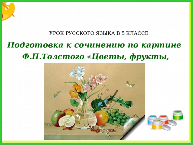 УРОК РУССКОГО ЯЗЫКА В 5 КЛАССЕ Подготовка к сочинению по картине  Ф.П.Толстого «Цветы, фрукты, птица» 