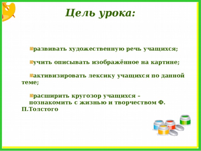 Цель урока: развивать художественную речь учащихся;  учить описывать изображённое на картине;  активизировать лексику учащихся по данной теме;  расширить кругозор учащихся – познакомить с жизнью и творчеством Ф. П.Толстого 