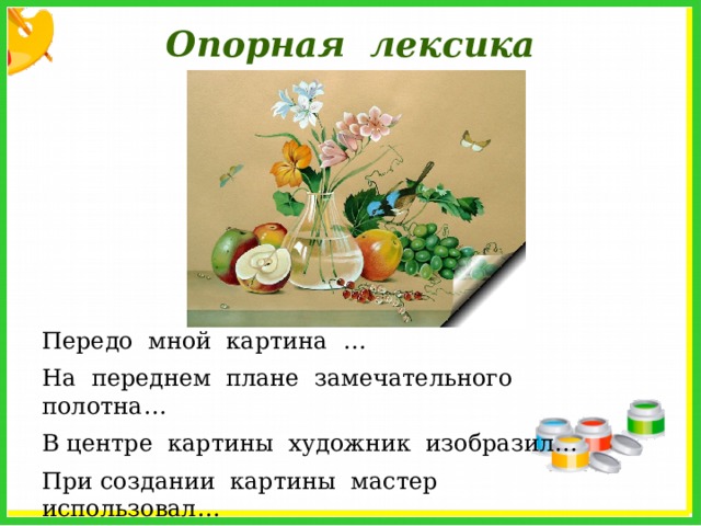 Опорная  лексика Передо  мной  картина  … На  переднем  плане  замечательного  полотна… В центре  картины  художник  изобразил… При создании  картины  мастер  использовал… Художнику  удалось… 