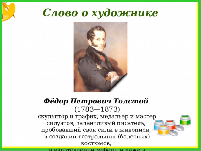 Слово о художнике Фёдор Петрович Толстой (1783—1873) скульптор и график, медальер и мастер силуэтов, талантливый писатель, пробовавший свои силы в живописи, в создании театральных (балетных) костюмов, в изготовлении мебели и даже в астрономии 