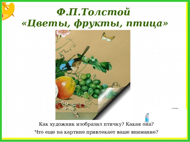 Ф.П.Толстой «Цветы, фрукты, птица» Как художник изобразил птичку? Какая она? Что еще на картине привлекает ваше внимание? 