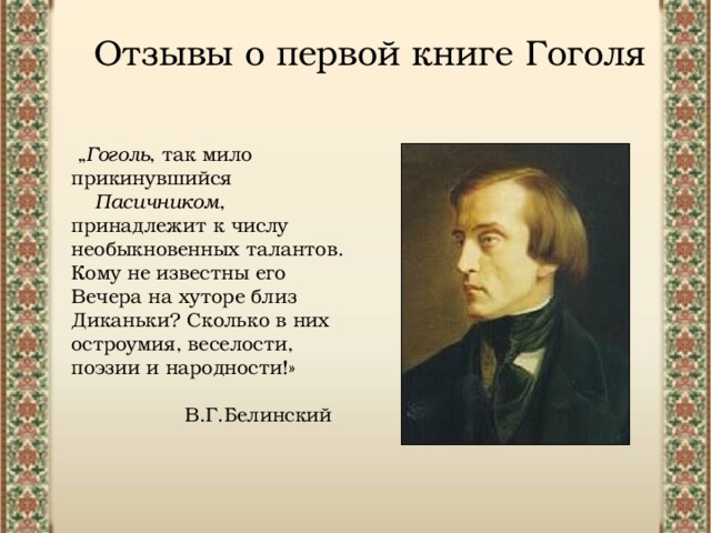 Отзывы о первой книге Гоголя „ Гоголь , так мило прикинувшийся  Пасичником , принадлежит к числу необыкновенных талантов. Кому не известны его Вечера на хуторе близ Диканьки? Сколько в них остроумия, веселости, поэзии и народности!» В.Г.Белинский 