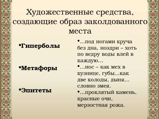 Художественные средства, создающие образ заколдованного места … под ногами круча без дна, ноздри – хоть по ведру воды влей в каждую… … нос – как мех в кузнице, губы…как две колоды, дыня… словно змея. … проклятый камень, красные очи, мерзостная рожа. Гиперболы Метафоры Эпитеты 